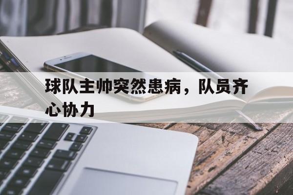1xbet体育活动-关于球队主帅突然患病，队员齐心协力的信息
