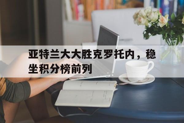 亚特兰大大胜克罗托内，稳坐积分榜前列的简单介绍
